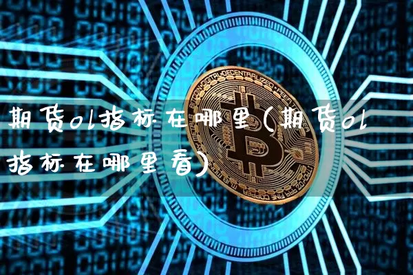 期货ol指标在哪里(期货ol指标在哪里看)_https://m.zghnxxa.com_期货资讯_第1张