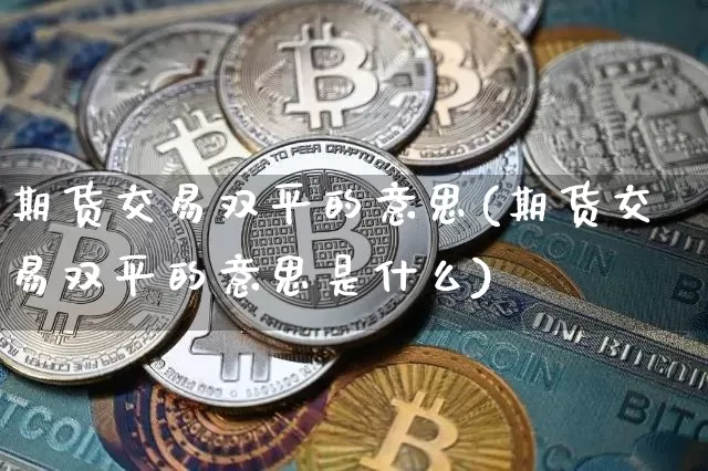 期货交易双平的意思(期货交易双平的意思是什么)_纳指期货_第1张_诸葛期货直播室 期货交易双平的意思(期货交易双平的意思是什么)_https://m.zghnxxa.com_纳指期货_第1张