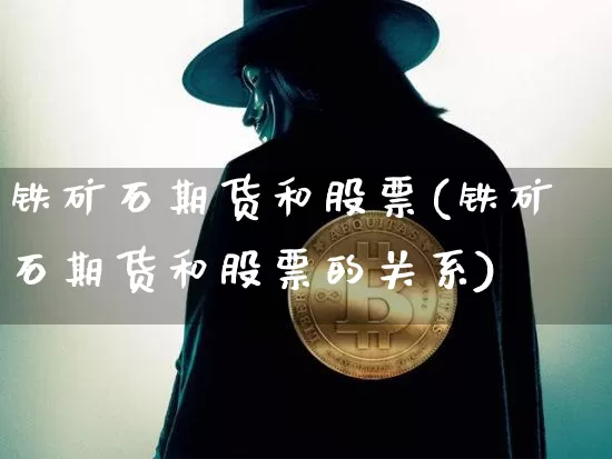铁矿石期货和股票(铁矿石期货和股票的关系)_https://m.zghnxxa.com_黄金直播_第1张