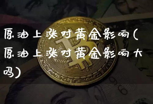 原油上涨对黄金影响(原油上涨对黄金影响大吗)_https://m.zghnxxa.com_黄金直播_第1张