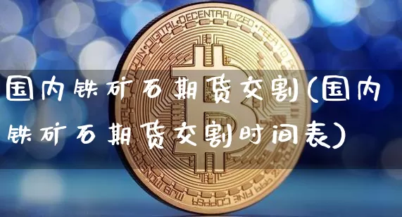 国内铁矿石期货交割(国内铁矿石期货交割时间表)_https://m.zghnxxa.com_原油直播_第1张