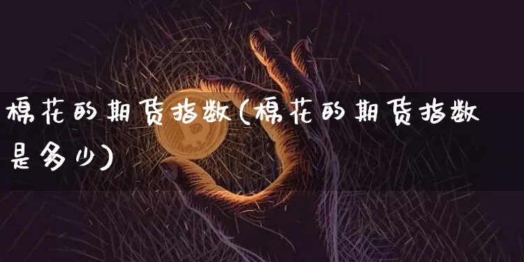 棉花的期货指数(棉花的期货指数是多少)_https://m.zghnxxa.com_股指期货_第1张