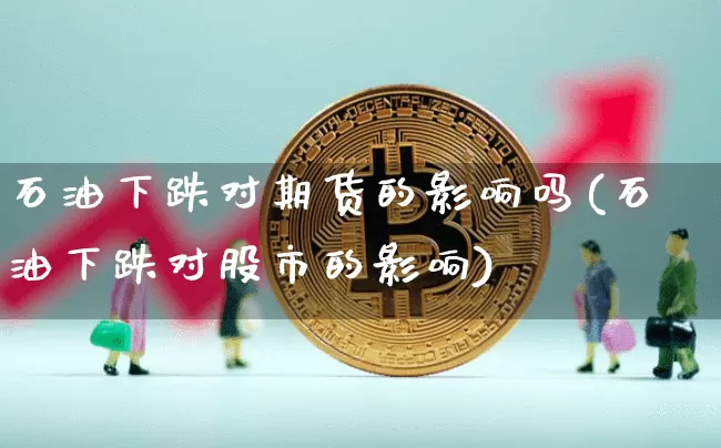 石油下跌对期货的影响吗(石油下跌对股市的影响)_https://m.zghnxxa.com_期货资讯_第1张