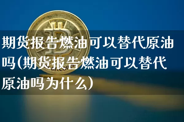 期货报告燃油可以替代原油吗(期货报告燃油可以替代原油吗为什么)_https://m.zghnxxa.com_恒指期货_第1张