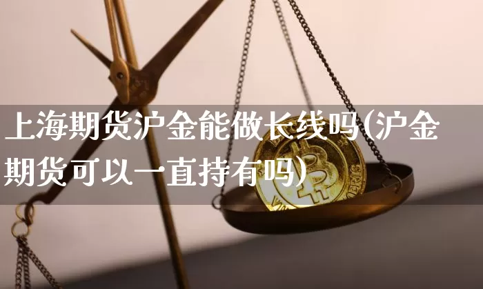 上海期货沪金能做长线吗(沪金期货可以一直持有吗)_恒指期货_第1张_诸葛期货直播室 上海期货沪金能做长线吗(沪金期货可以一直持有吗)_https://m.zghnxxa.com_恒指期货_第1张