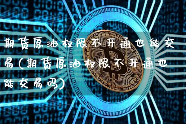 期货原油权限不开通也能交易(期货原油权限不开通也能交易吗)_https://m.zghnxxa.com_纳指期货_第1张