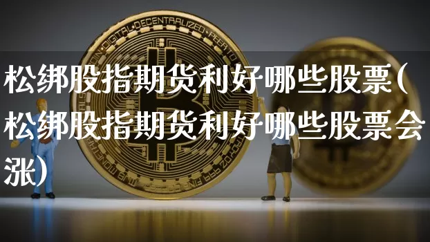 松绑股指期货利好哪些股票(松绑股指期货利好哪些股票会涨)_https://m.zghnxxa.com_黄金直播_第1张