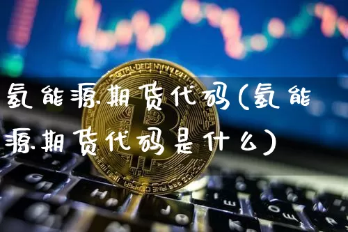 氢能源期货代码(氢能源期货代码是什么)_https://m.zghnxxa.com_原油直播_第1张