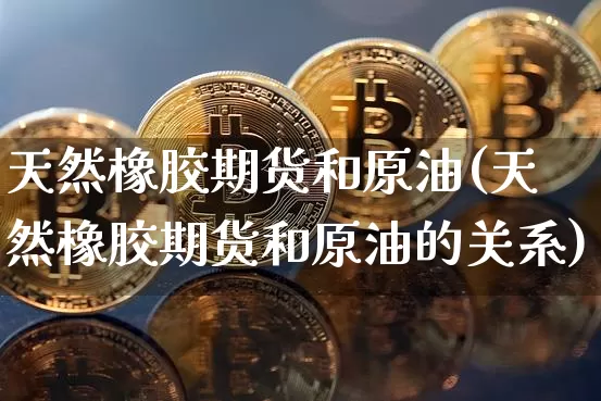 天然橡胶期货和原油(天然橡胶期货和原油的关系)_https://m.zghnxxa.com_股指期货_第1张