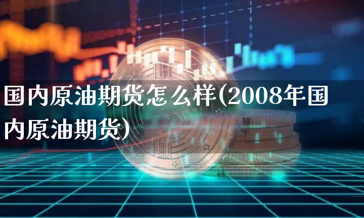 国内原油期货怎么样(2008年国内原油期货)_https://m.zghnxxa.com_期货资讯_第1张