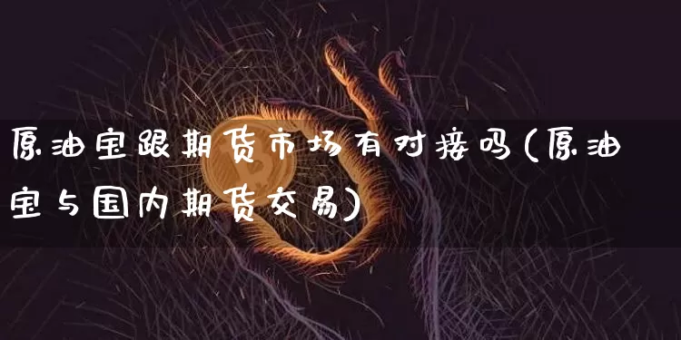 原油宝跟期货市场有对接吗(原油宝与国内期货交易)_https://m.zghnxxa.com_原油直播_第1张