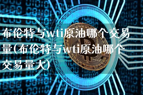 布伦特与wti原油哪个交易量(布伦特与wti原油哪个交易量大)_https://m.zghnxxa.com_恒指期货_第1张
