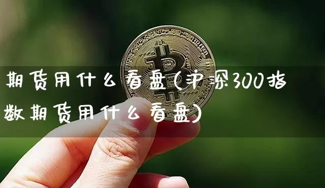 期货用什么看盘(沪深300指数期货用什么看盘)_https://m.zghnxxa.com_黄金直播_第1张