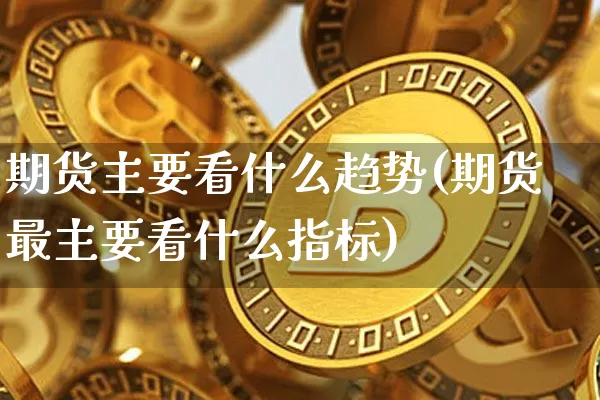 期货主要看什么趋势(期货最主要看什么指标)_股指期货_第1张_诸葛期货直播室 期货主要看什么趋势(期货最主要看什么指标)_https://m.zghnxxa.com_股指期货_第1张