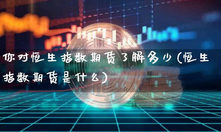 你对恒生指数期货了解多少(恒生指数期货是什么)_https://m.zghnxxa.com_股指期货_第1张