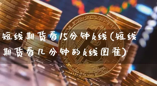 短线期货看15分钟k线(短线期货看几分钟的k线图准)_https://m.zghnxxa.com_期货资讯_第1张