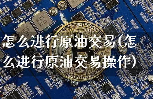 怎么进行原油交易(怎么进行原油交易操作)_https://m.zghnxxa.com_黄金直播_第1张