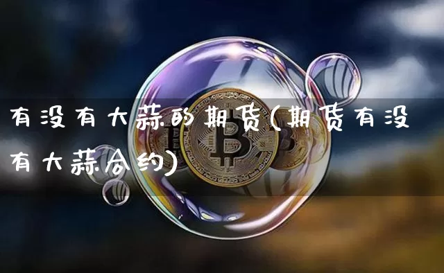 有没有大蒜的期货(期货有没有大蒜合约)_股指期货_第1张_诸葛期货直播室 有没有大蒜的期货(期货有没有大蒜合约)_https://m.zghnxxa.com_股指期货_第1张