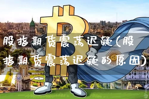 股指期货震荡迟疑(股指期货震荡迟疑的原因)_https://m.zghnxxa.com_恒指期货_第1张