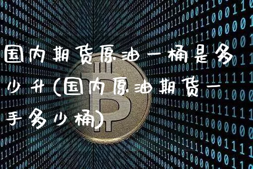 国内期货原油一桶是多少升(国内原油期货一手多少桶)_https://m.zghnxxa.com_黄金直播_第1张