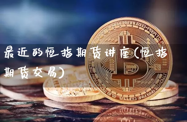 最近的恒指期货讲座(恒指期货交易)_https://m.zghnxxa.com_恒指期货_第1张