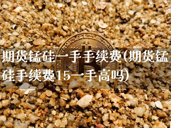 期货锰硅一手手续费(期货锰硅手续费15一手高吗)_https://m.zghnxxa.com_黄金直播_第1张