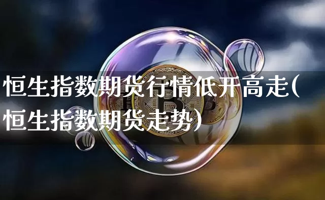 恒生指数期货行情低开高走(恒生指数期货走势)_https://m.zghnxxa.com_恒指期货_第1张