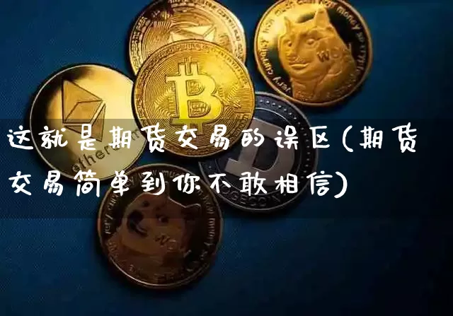 这就是期货交易的误区(期货交易简单到你不敢相信)_https://m.zghnxxa.com_黄金直播_第1张