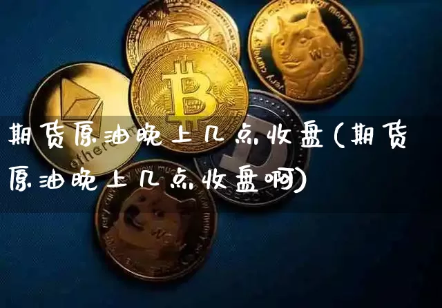 期货原油晚上几点收盘(期货原油晚上几点收盘啊)_https://m.zghnxxa.com_股指期货_第1张
