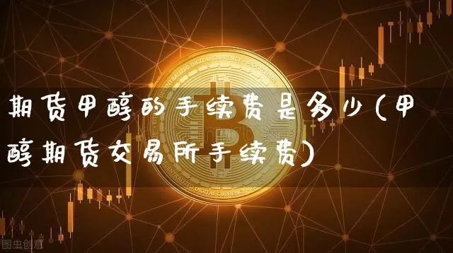 期货甲醇的手续费是多少(甲醇期货交易所手续费)_https://m.zghnxxa.com_股指期货_第1张