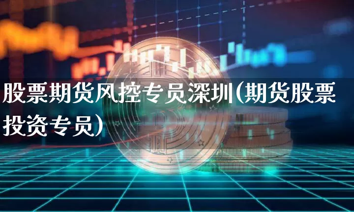 股票期货风控专员深圳(期货股票投资专员)_https://m.zghnxxa.com_恒指期货_第1张