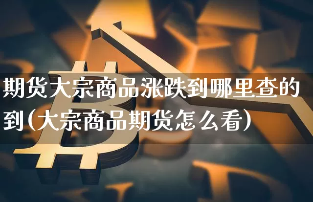 期货大宗商品涨跌到哪里查的到(大宗商品期货怎么看)_https://m.zghnxxa.com_股指期货_第1张