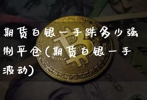 期货白银一手跌多少强制平仓(期货白银一手波动)_https://m.zghnxxa.com_期货资讯_第1张