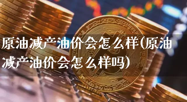 原油减产油价会怎么样(原油减产油价会怎么样吗)_https://m.zghnxxa.com_股指期货_第1张