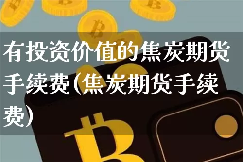 有投资价值的焦炭期货手续费(焦炭期货手续费)_https://m.zghnxxa.com_原油直播_第1张