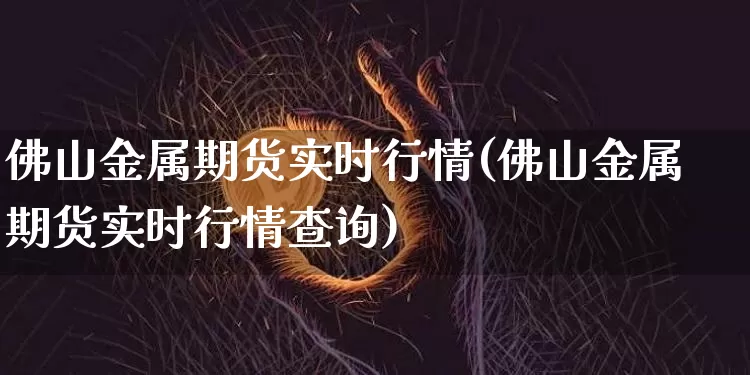 佛山金属期货实时行情(佛山金属期货实时行情查询)_股指期货_第1张_诸葛期货直播室 佛山金属期货实时行情(佛山金属期货实时行情查询)_https://m.zghnxxa.com_股指期货_第1张