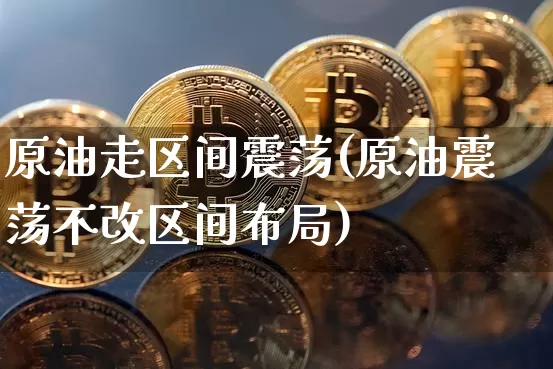 原油走区间震荡(原油震荡不改区间布局)_https://m.zghnxxa.com_天然气期货_第1张