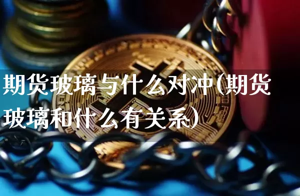 期货玻璃与什么对冲(期货玻璃和什么有关系)_纳指期货_第1张_诸葛期货直播室 期货玻璃与什么对冲(期货玻璃和什么有关系)_https://m.zghnxxa.com_纳指期货_第1张