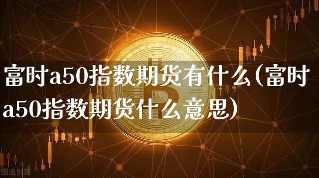 富时a50指数期货有什么(富时a50指数期货什么意思)_恒指期货_第1张_诸葛期货直播室 富时a50指数期货有什么(富时a50指数期货什么意思)_https://m.zghnxxa.com_恒指期货_第1张
