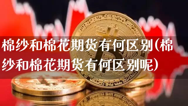棉纱和棉花期货有何区别(棉纱和棉花期货有何区别呢)_https://m.zghnxxa.com_股指期货_第1张
