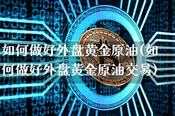 如何做好外盘黄金原油(如何做好外盘黄金原油交易)_https://m.zghnxxa.com_原油直播_第1张