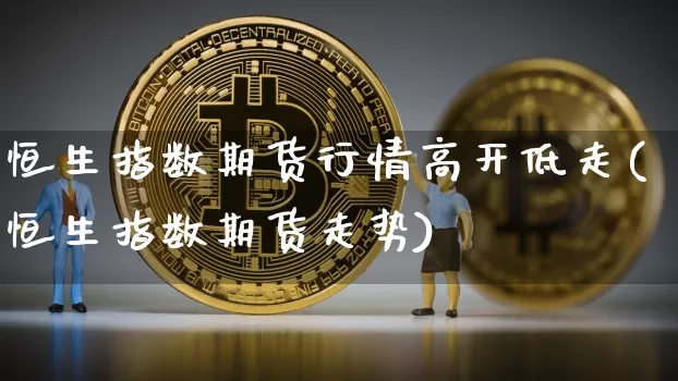 恒生指数期货行情高开低走(恒生指数期货走势)_https://m.zghnxxa.com_股指期货_第1张