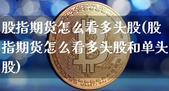 股指期货怎么看多头股(股指期货怎么看多头股和单头股)_https://m.zghnxxa.com_纳指期货_第1张