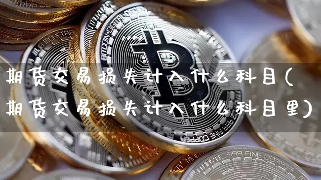 期货交易损失计入什么科目(期货交易损失计入什么科目里)_https://m.zghnxxa.com_恒指期货_第1张