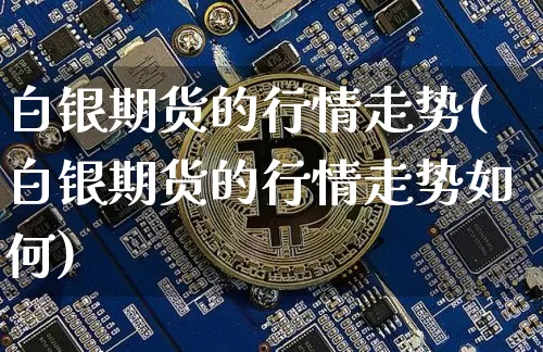 白银期货的行情走势(白银期货的行情走势如何)_https://m.zghnxxa.com_恒指期货_第1张