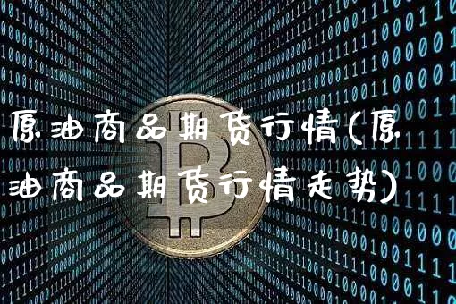 原油商品期货行情(原油商品期货行情走势)_https://m.zghnxxa.com_期货资讯_第1张