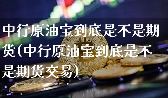 中行原油宝到底是不是期货(中行原油宝到底是不是期货交易)_https://m.zghnxxa.com_股指期货_第1张