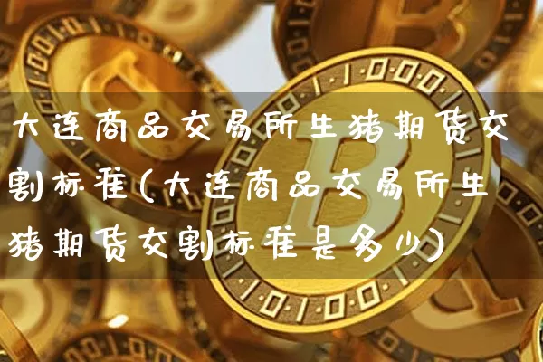 大连商品交易所生猪期货交割标准(大连商品交易所生猪期货交割标准是多少)_https://m.zghnxxa.com_纳指期货_第1张