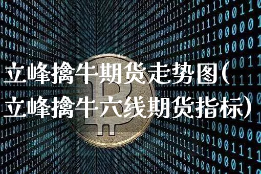 立峰擒牛期货走势图(立峰擒牛六线期货指标)_https://m.zghnxxa.com_天然气期货_第1张