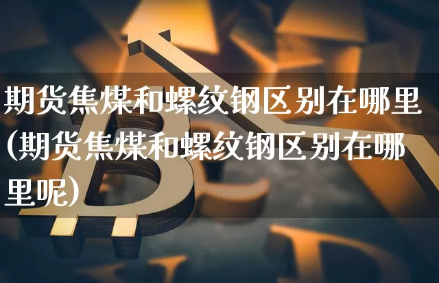 期货焦煤和螺纹钢区别在哪里(期货焦煤和螺纹钢区别在哪里呢)_https://m.zghnxxa.com_恒指期货_第1张
